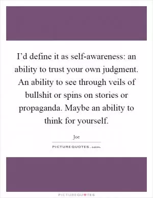 I’d define it as self-awareness: an ability to trust your own judgment. An ability to see through veils of bullshit or spins on stories or propaganda. Maybe an ability to think for yourself Picture Quote #1