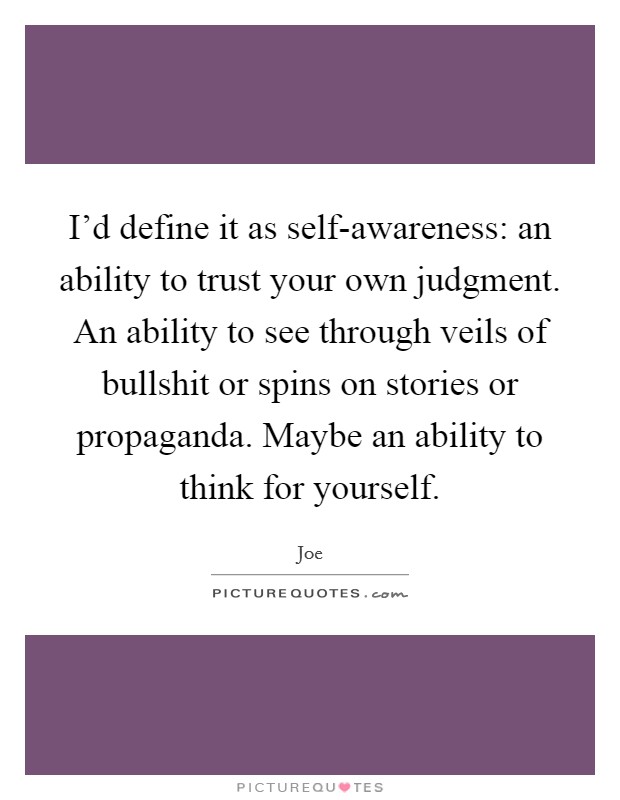 I'd define it as self-awareness: an ability to trust your own judgment. An ability to see through veils of bullshit or spins on stories or propaganda. Maybe an ability to think for yourself Picture Quote #1