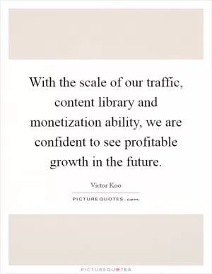 With the scale of our traffic, content library and monetization ability, we are confident to see profitable growth in the future Picture Quote #1