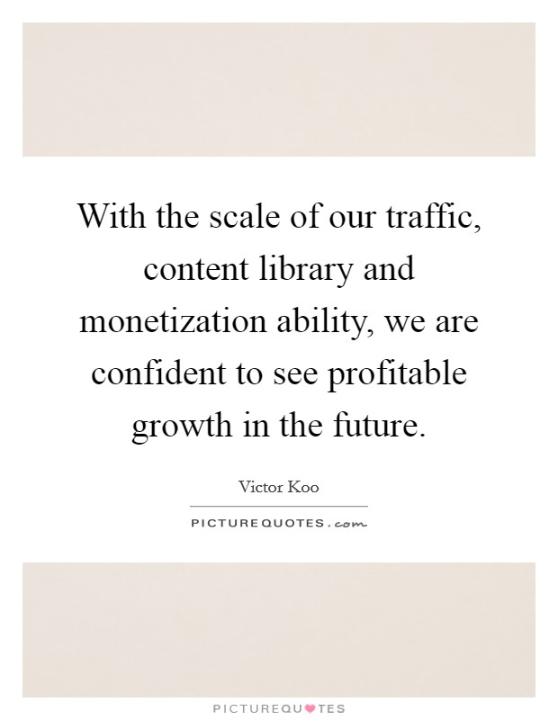 With the scale of our traffic, content library and monetization ability, we are confident to see profitable growth in the future Picture Quote #1