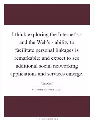I think exploring the Internet’s - and the Web’s - ability to facilitate personal linkages is remarkable; and expect to see additional social networking applications and services emerge Picture Quote #1