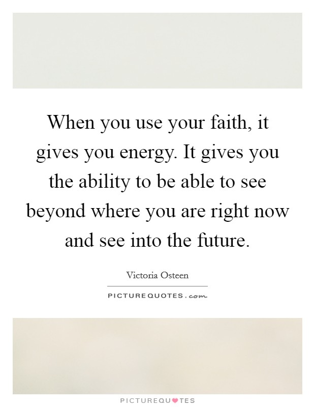 When you use your faith, it gives you energy. It gives you the ability to be able to see beyond where you are right now and see into the future Picture Quote #1