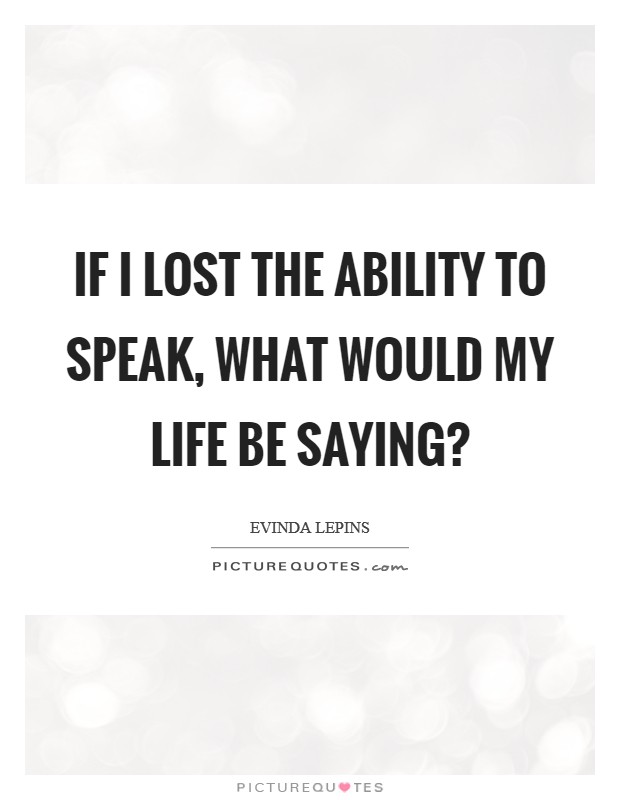 If I lost the ability to speak, what would my life be saying? Picture Quote #1