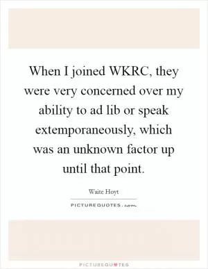 When I joined WKRC, they were very concerned over my ability to ad lib or speak extemporaneously, which was an unknown factor up until that point Picture Quote #1