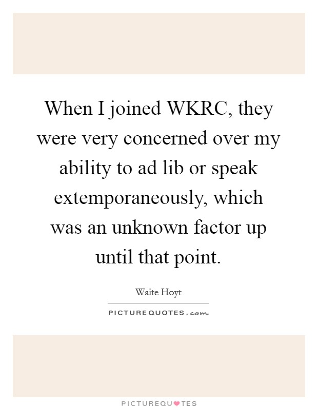 When I joined WKRC, they were very concerned over my ability to ad lib or speak extemporaneously, which was an unknown factor up until that point Picture Quote #1