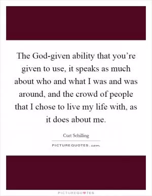 The God-given ability that you’re given to use, it speaks as much about who and what I was and was around, and the crowd of people that I chose to live my life with, as it does about me Picture Quote #1