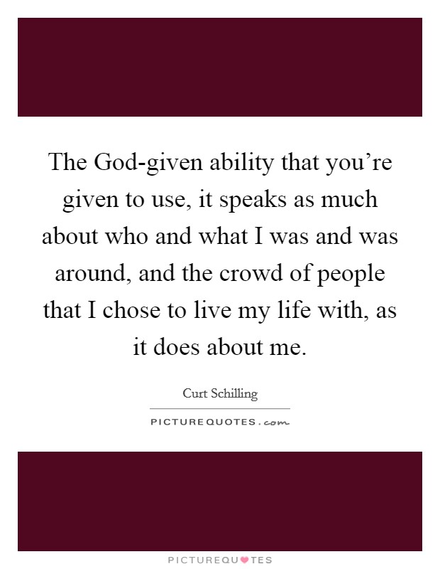 The God-given ability that you're given to use, it speaks as much about who and what I was and was around, and the crowd of people that I chose to live my life with, as it does about me Picture Quote #1