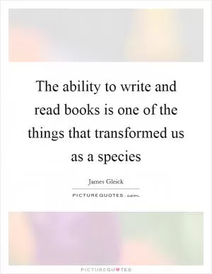 The ability to write and read books is one of the things that transformed us as a species Picture Quote #1