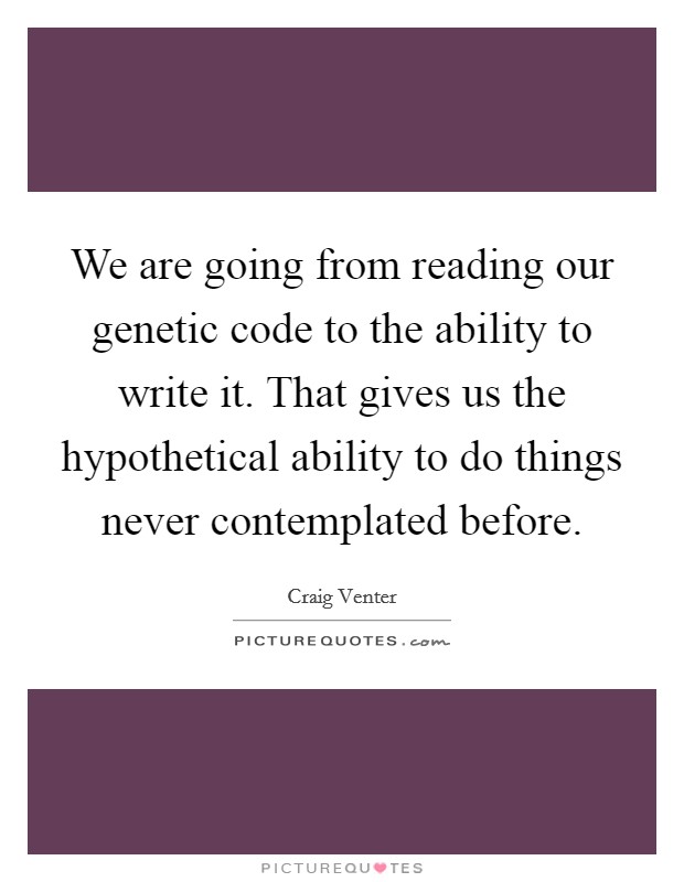 We are going from reading our genetic code to the ability to write it. That gives us the hypothetical ability to do things never contemplated before Picture Quote #1