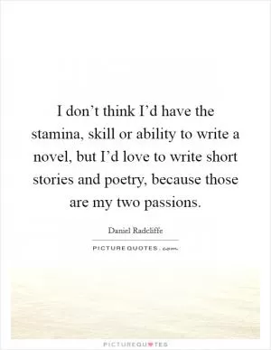 I don’t think I’d have the stamina, skill or ability to write a novel, but I’d love to write short stories and poetry, because those are my two passions Picture Quote #1