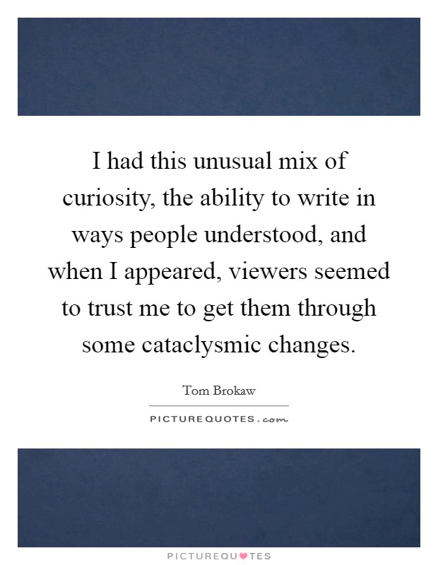 I had this unusual mix of curiosity, the ability to write in ways people understood, and when I appeared, viewers seemed to trust me to get them through some cataclysmic changes Picture Quote #1