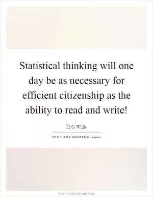 Statistical thinking will one day be as necessary for efficient citizenship as the ability to read and write! Picture Quote #1
