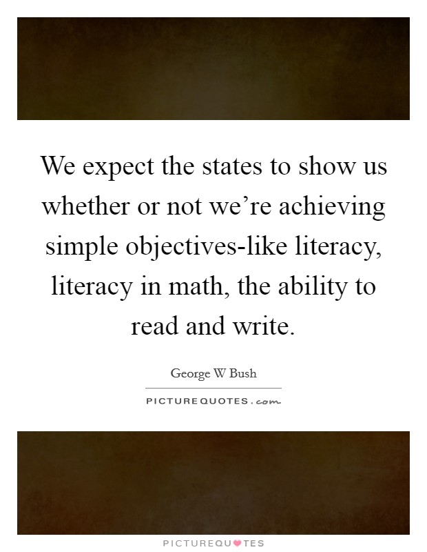We expect the states to show us whether or not we're achieving simple objectives-like literacy, literacy in math, the ability to read and write Picture Quote #1