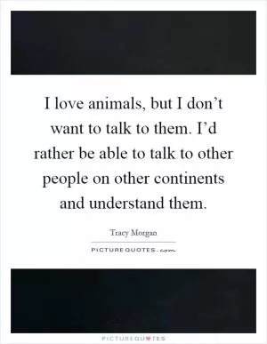 I love animals, but I don’t want to talk to them. I’d rather be able to talk to other people on other continents and understand them Picture Quote #1