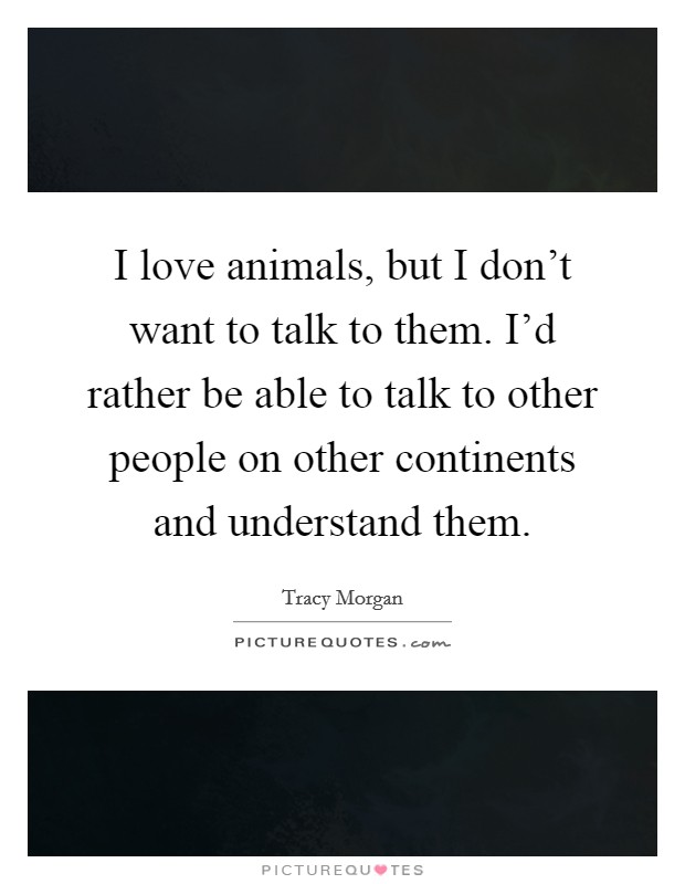 I love animals, but I don't want to talk to them. I'd rather be able to talk to other people on other continents and understand them Picture Quote #1