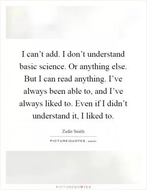 I can’t add. I don’t understand basic science. Or anything else. But I can read anything. I’ve always been able to, and I’ve always liked to. Even if I didn’t understand it, I liked to Picture Quote #1