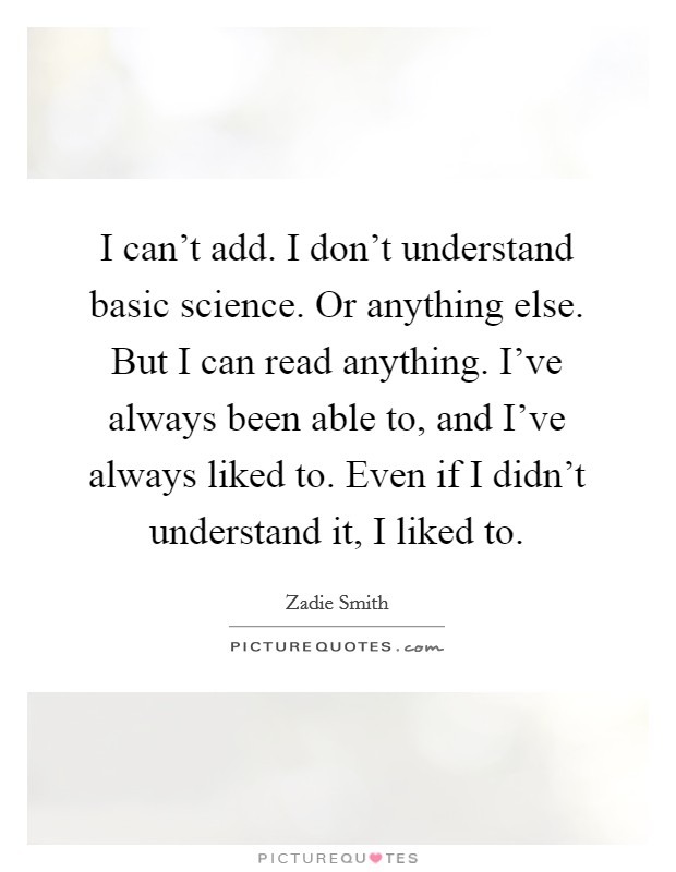 I can't add. I don't understand basic science. Or anything else. But I can read anything. I've always been able to, and I've always liked to. Even if I didn't understand it, I liked to Picture Quote #1