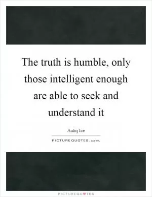 The truth is humble, only those intelligent enough are able to seek and understand it Picture Quote #1