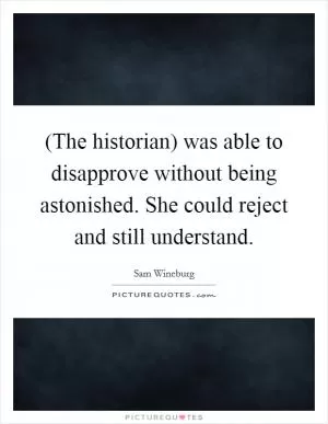 (The historian) was able to disapprove without being astonished. She could reject and still understand Picture Quote #1