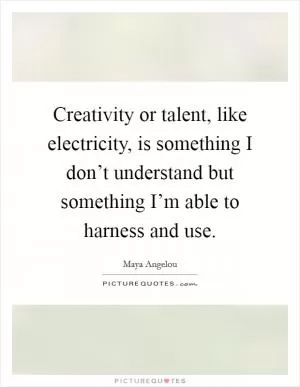 Creativity or talent, like electricity, is something I don’t understand but something I’m able to harness and use Picture Quote #1