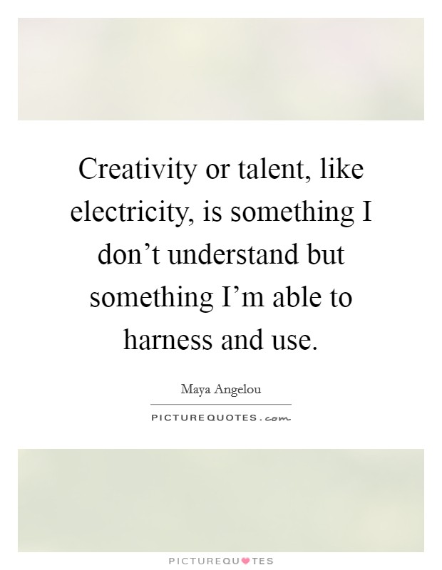 Creativity or talent, like electricity, is something I don't understand but something I'm able to harness and use Picture Quote #1