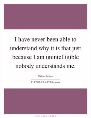 I have never been able to understand why it is that just because I am unintelligible nobody understands me Picture Quote #1