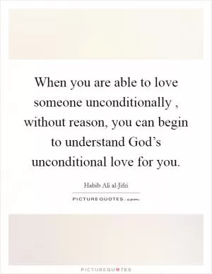 When you are able to love someone unconditionally , without reason, you can begin to understand God’s unconditional love for you Picture Quote #1