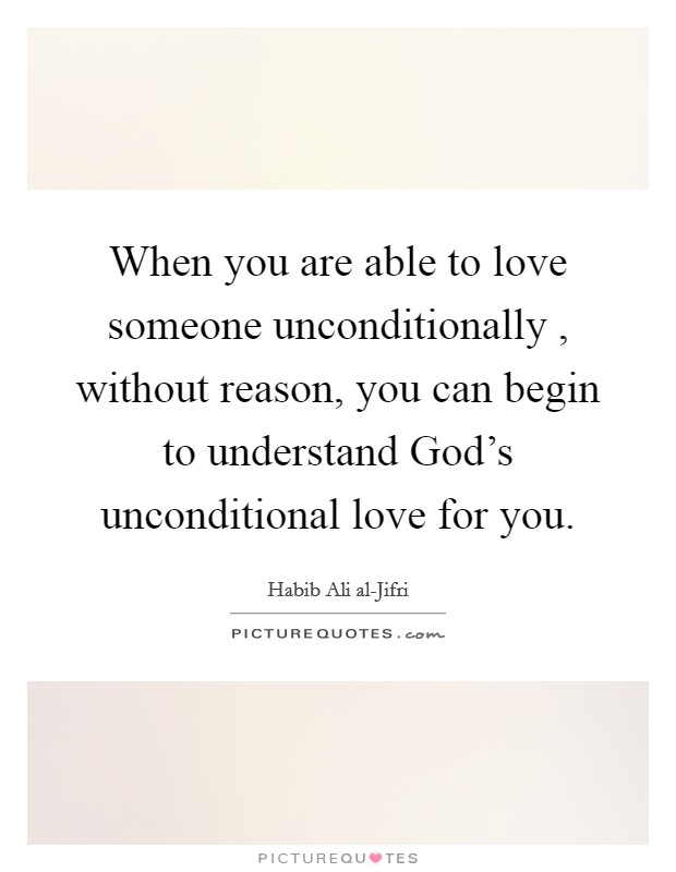 When you are able to love someone unconditionally , without reason, you can begin to understand God's unconditional love for you Picture Quote #1