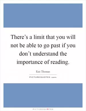 There’s a limit that you will not be able to go past if you don’t understand the importance of reading Picture Quote #1