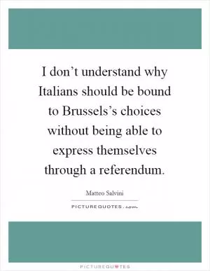 I don’t understand why Italians should be bound to Brussels’s choices without being able to express themselves through a referendum Picture Quote #1