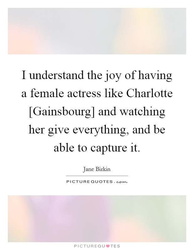 I understand the joy of having a female actress like Charlotte [Gainsbourg] and watching her give everything, and be able to capture it Picture Quote #1