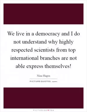 We live in a democracy and I do not understand why highly respected scientists from top international branches are not able express themselves! Picture Quote #1
