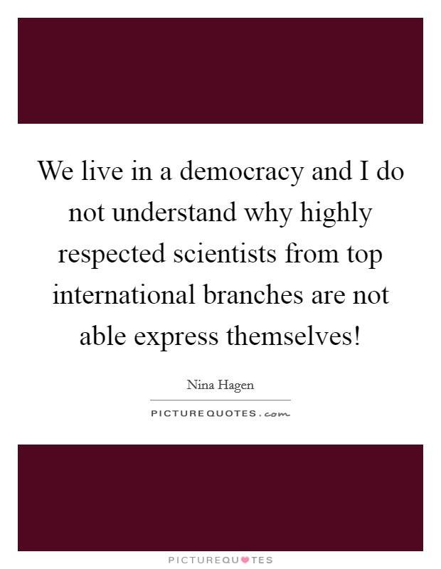 We live in a democracy and I do not understand why highly respected scientists from top international branches are not able express themselves! Picture Quote #1