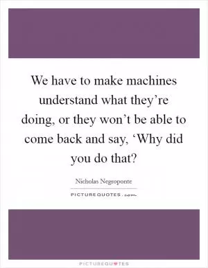 We have to make machines understand what they’re doing, or they won’t be able to come back and say, ‘Why did you do that? Picture Quote #1