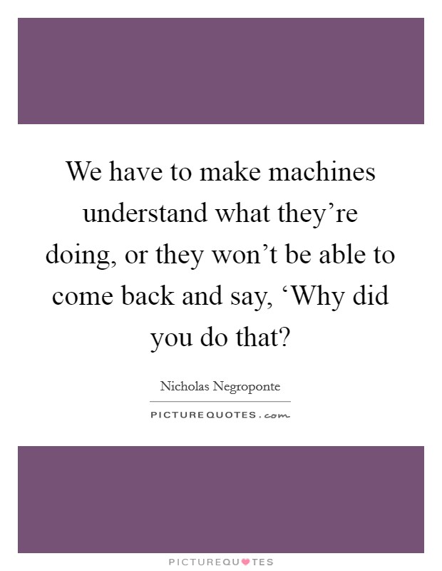 We have to make machines understand what they're doing, or they won't be able to come back and say, ‘Why did you do that? Picture Quote #1