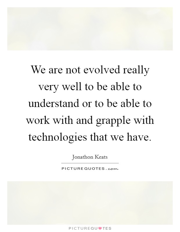 We are not evolved really very well to be able to understand or to be able to work with and grapple with technologies that we have Picture Quote #1