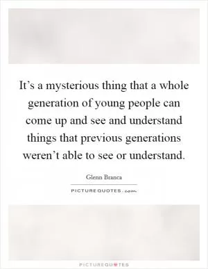 It’s a mysterious thing that a whole generation of young people can come up and see and understand things that previous generations weren’t able to see or understand Picture Quote #1