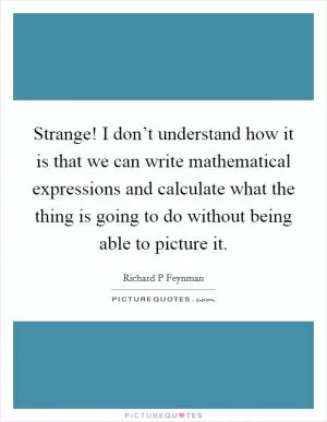 Strange! I don’t understand how it is that we can write mathematical expressions and calculate what the thing is going to do without being able to picture it Picture Quote #1