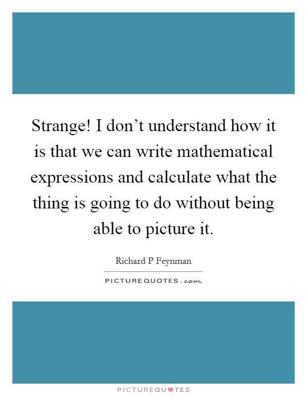 Strange! I don't understand how it is that we can write mathematical expressions and calculate what the thing is going to do without being able to picture it Picture Quote #1