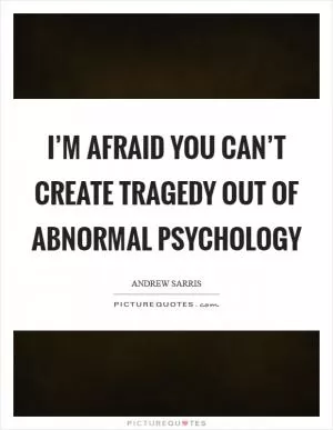 I’m afraid you can’t create tragedy out of abnormal psychology Picture Quote #1