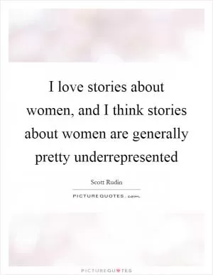 I love stories about women, and I think stories about women are generally pretty underrepresented Picture Quote #1
