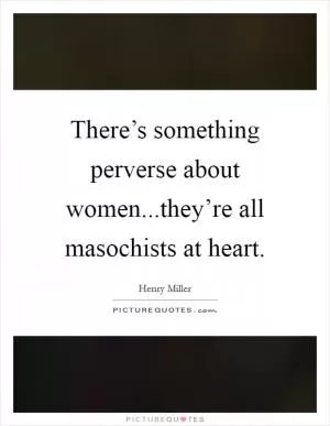 There’s something perverse about women...they’re all masochists at heart Picture Quote #1