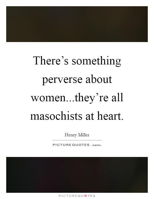 There's something perverse about women...they're all masochists at heart Picture Quote #1