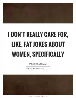 I don’t really care for, like, fat jokes about women, specifically Picture Quote #1