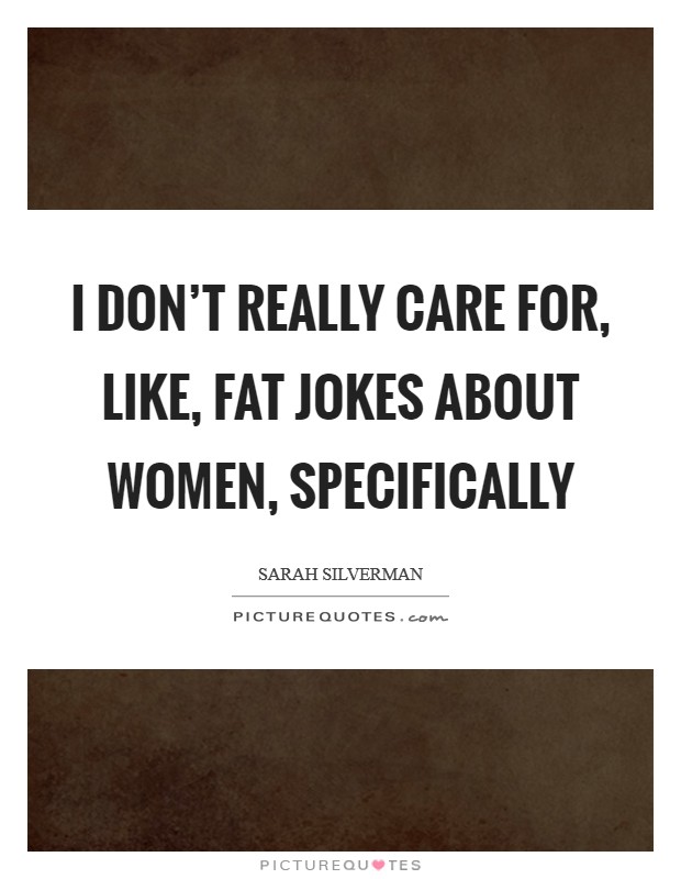 I don't really care for, like, fat jokes about women, specifically Picture Quote #1