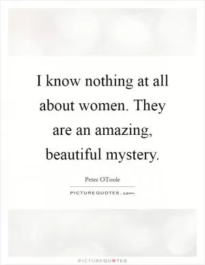 I know nothing at all about women. They are an amazing, beautiful mystery Picture Quote #1