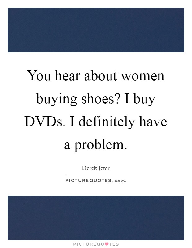 You hear about women buying shoes? I buy DVDs. I definitely have a problem Picture Quote #1
