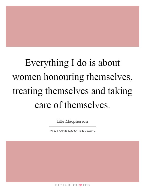 Everything I do is about women honouring themselves, treating themselves and taking care of themselves Picture Quote #1