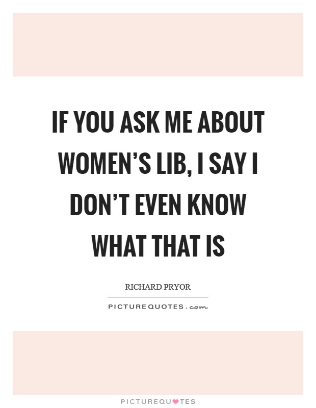If you ask me about women's lib, I say I don't even know what that is Picture Quote #1