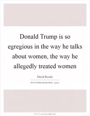 Donald Trump is so egregious in the way he talks about women, the way he allegedly treated women Picture Quote #1